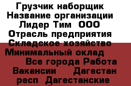 Грузчик-наборщик › Название организации ­ Лидер Тим, ООО › Отрасль предприятия ­ Складское хозяйство › Минимальный оклад ­ 15 000 - Все города Работа » Вакансии   . Дагестан респ.,Дагестанские Огни г.